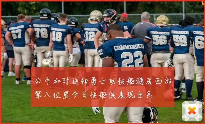 公牛加时逆转勇士助快船稳居西部第八位置今日快船侠表现出色