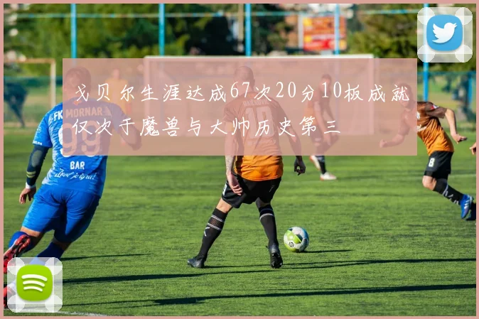 戈贝尔生涯达成67次20分10板成就仅次于魔兽与大帅历史第三