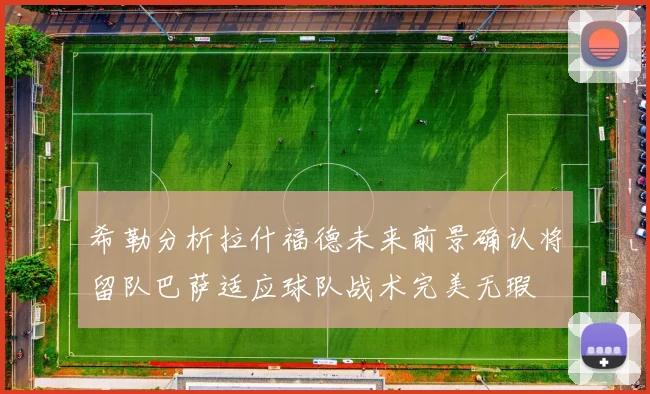 希勒分析拉什福德未来前景确认将留队巴萨适应球队战术完美无瑕