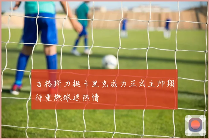 吉格斯力挺卡里克成为正式主帅期待重燃球迷热情
