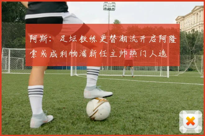 阿斯：足坛教练更替潮流开启阿隆索或成利物浦新任主帅热门人选