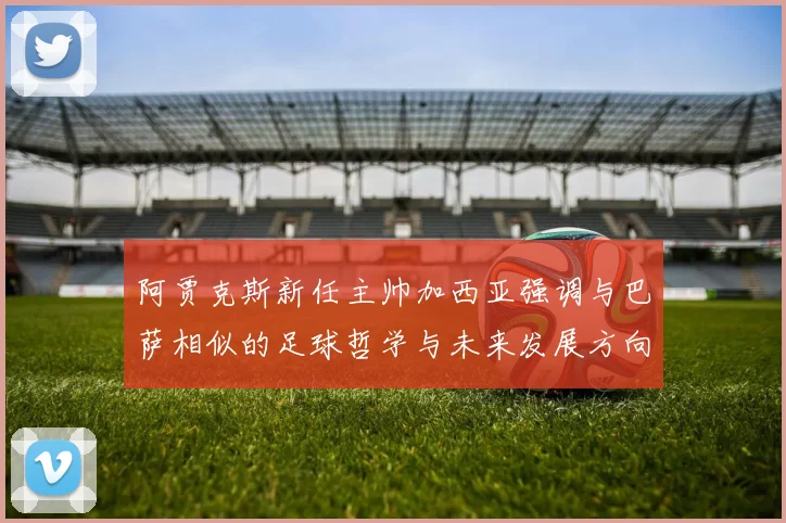 阿贾克斯新任主帅加西亚强调与巴萨相似的足球哲学与未来发展方向