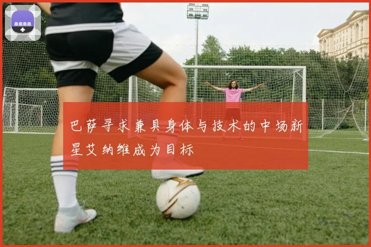 巴萨寻求兼具身体与技术的中场新星艾纳维成为目标