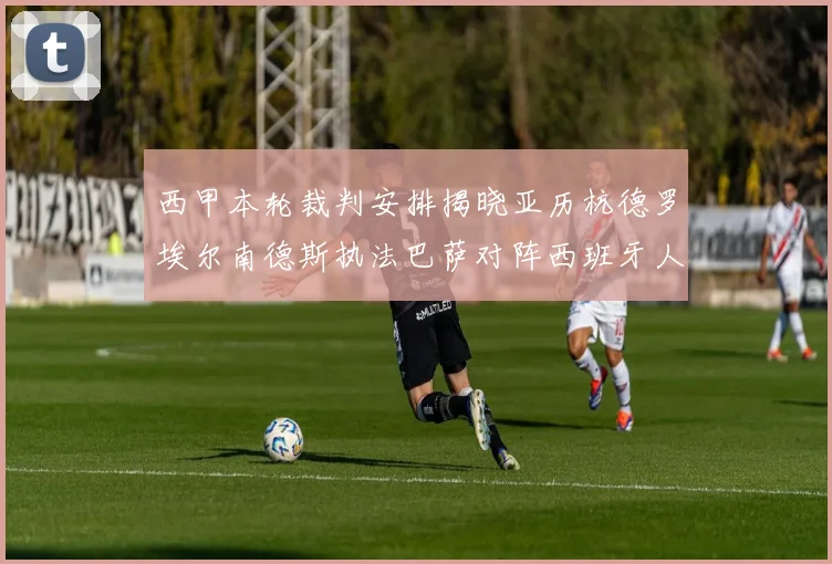西甲本轮裁判安排揭晓亚历杭德罗埃尔南德斯执法巴萨对阵西班牙人比赛