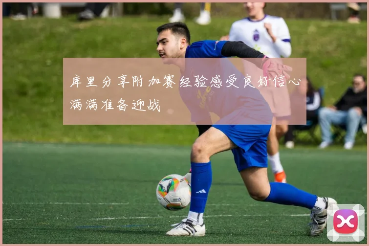库里分享附加赛经验感受良好信心满满准备迎战