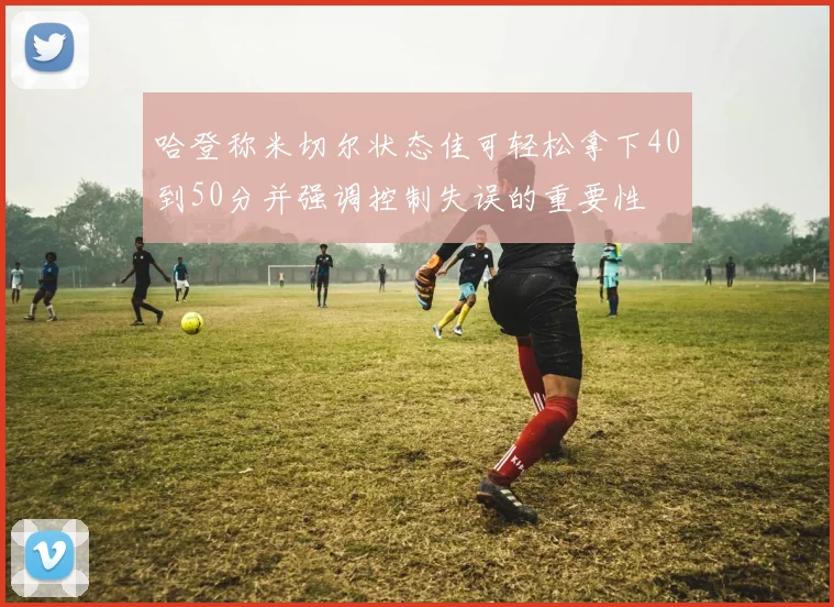 哈登称米切尔状态佳可轻松拿下40到50分并强调控制失误的重要性