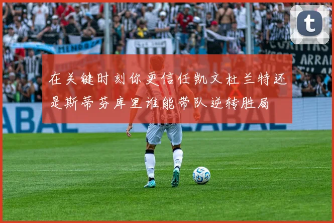 在关键时刻你更信任凯文杜兰特还是斯蒂芬库里谁能带队逆转胜局