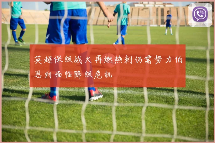 英超保级战火再燃热刺仍需努力伯恩利面临降级危机