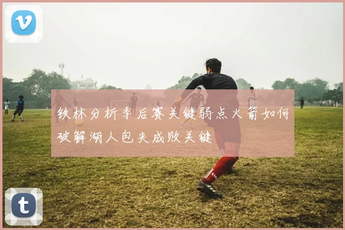 铁林分析季后赛关键弱点火箭如何破解湖人包夹成败关键