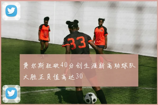 费尔斯狂砍40分创生涯新高助球队大胜正负值高达30