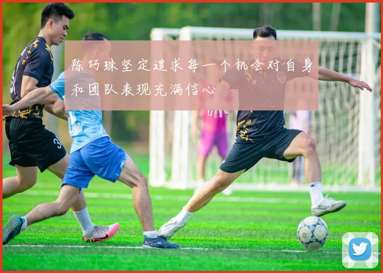 陈巧珠坚定追求每一个机会对自身和团队表现充满信心