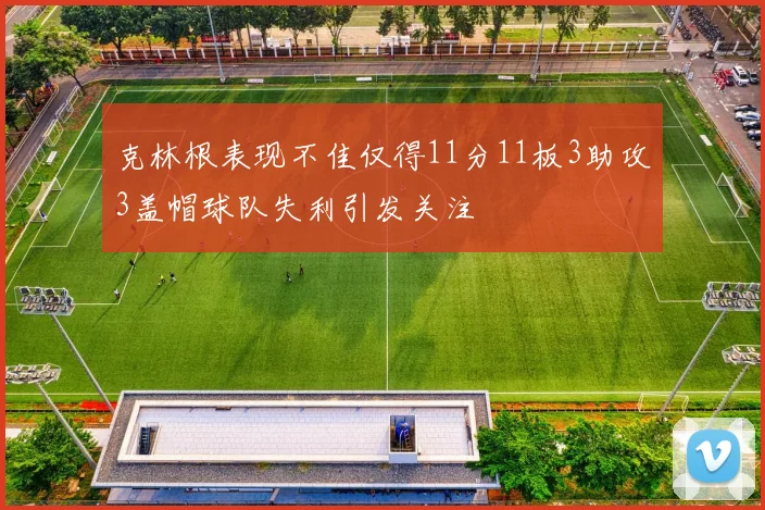 克林根表现不佳仅得11分11板3助攻3盖帽球队失利引发关注