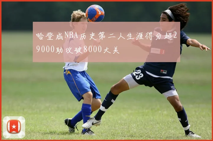 哈登成NBA历史第二人生涯得分超29000助攻破8000大关